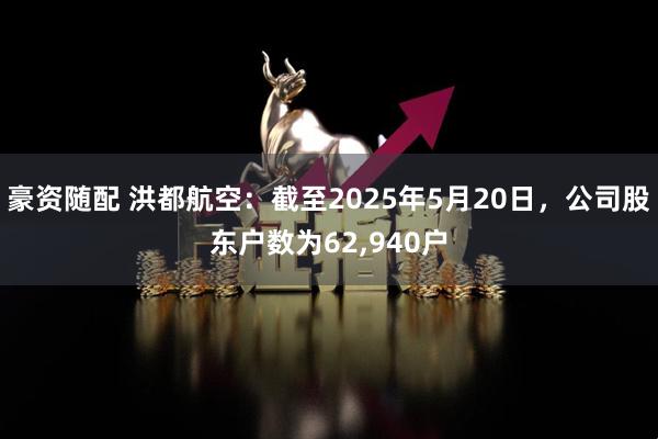豪资随配 洪都航空：截至2025年5月20日，公司股东户数为62,940户