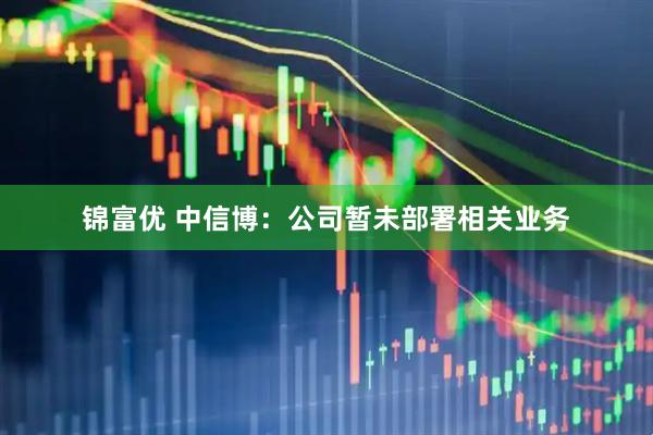 锦富优 中信博：公司暂未部署相关业务