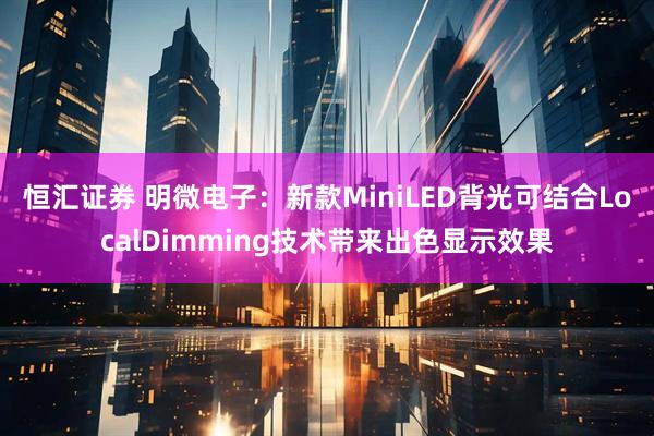 恒汇证券 明微电子：新款MiniLED背光可结合LocalDimming技术带来出色显示效果