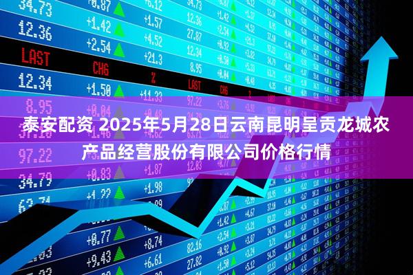 泰安配资 2025年5月28日云南昆明呈贡龙城农产品经营股份有限公司价格行情