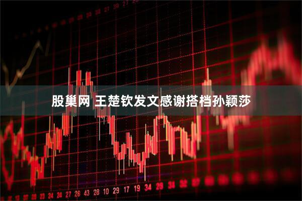 股巢网 王楚钦发文感谢搭档孙颖莎