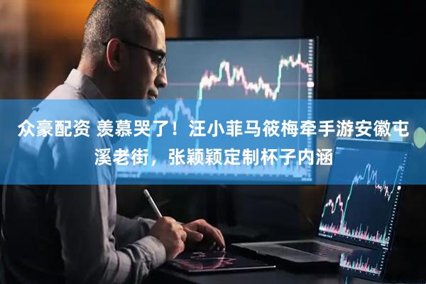 众豪配资 羡慕哭了！汪小菲马筱梅牵手游安徽屯溪老街，张颖颖定制杯子内涵