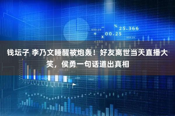 钱坛子 李乃文睡醒被炮轰！好友离世当天直播大笑，侯勇一句话道出真相