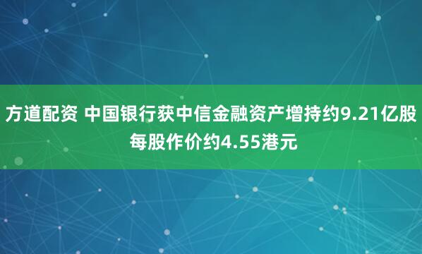 方道配资 中国银行获中信金融资产增持约9.21亿股 每股作价约4.55港元