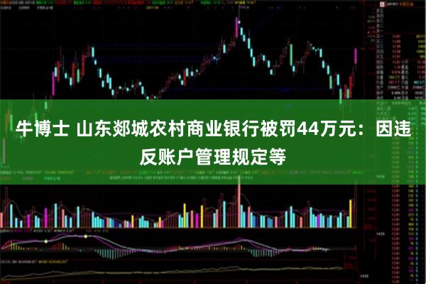 牛博士 山东郯城农村商业银行被罚44万元：因违反账户管理规定等
