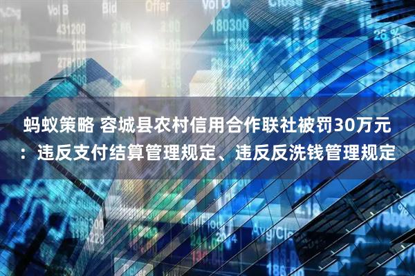 蚂蚁策略 容城县农村信用合作联社被罚30万元：违反支付结算管理规定、违反反洗钱管理规定