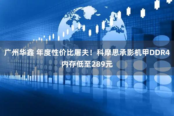 广州华鑫 年度性价比屠夫！科摩思承影机甲DDR4内存低至289元