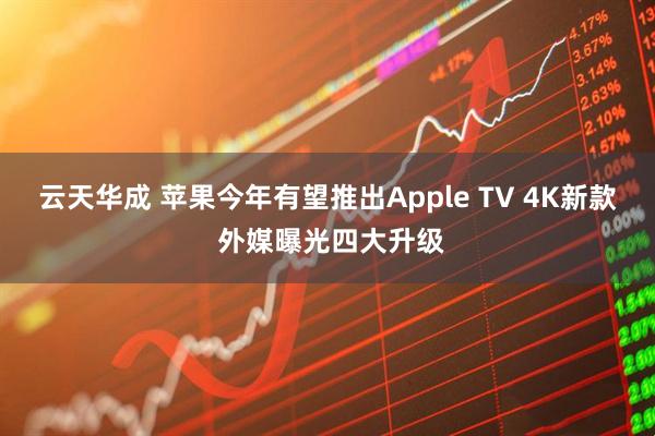云天华成 苹果今年有望推出Apple TV 4K新款 外媒曝光四大升级
