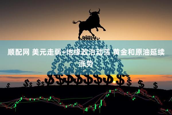 顺配网 美元走弱+地缘政治动荡 黄金和原油延续涨势