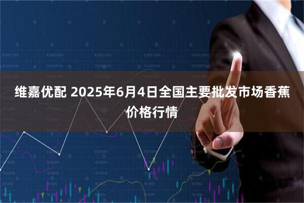 维嘉优配 2025年6月4日全国主要批发市场香蕉价格行情