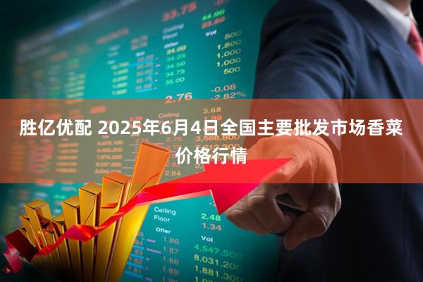 胜亿优配 2025年6月4日全国主要批发市场香菜价格行情