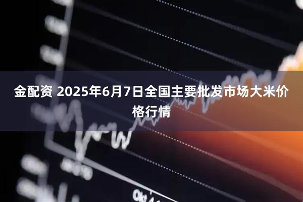 金配资 2025年6月7日全国主要批发市场大米价格行情