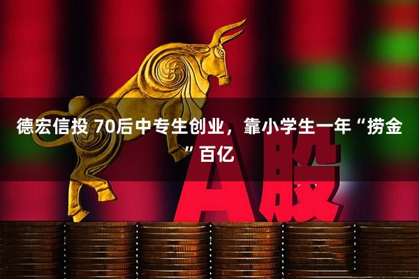 德宏信投 70后中专生创业，靠小学生一年“捞金”百亿
