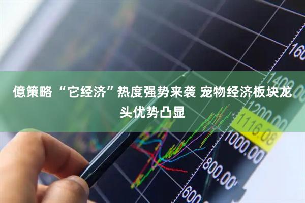 億策略 “它经济”热度强势来袭 宠物经济板块龙头优势凸显