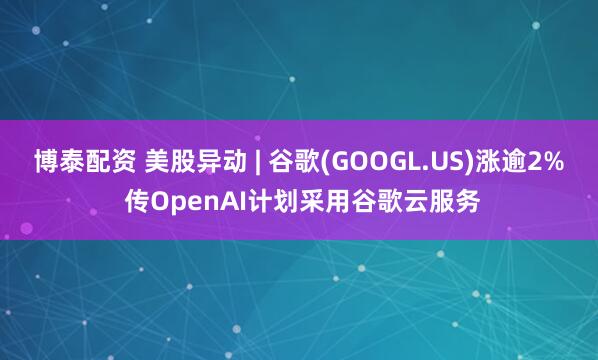 博泰配资 美股异动 | 谷歌(GOOGL.US)涨逾2% 传OpenAI计划采用谷歌云服务