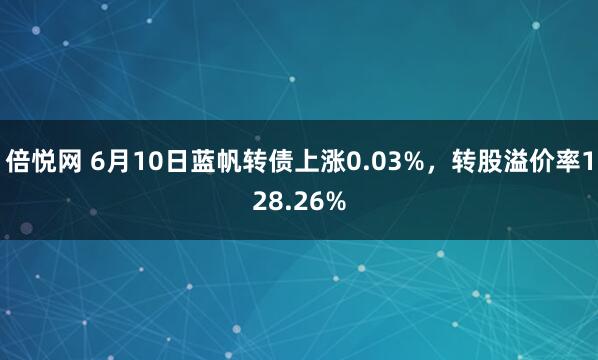 倍悦网 6月10日蓝帆转债上涨0.03%，转股溢价率128.26%