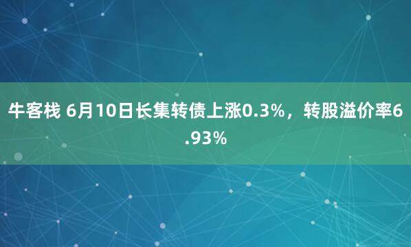 牛客栈 6月10日长集转债上涨0.3%，转股溢价率6.93%