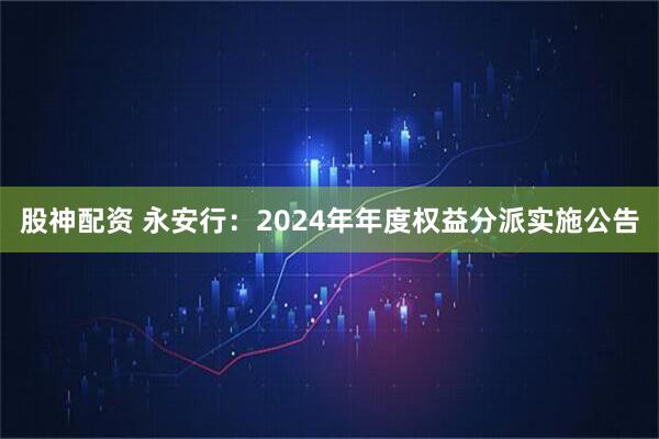 股神配资 永安行：2024年年度权益分派实施公告