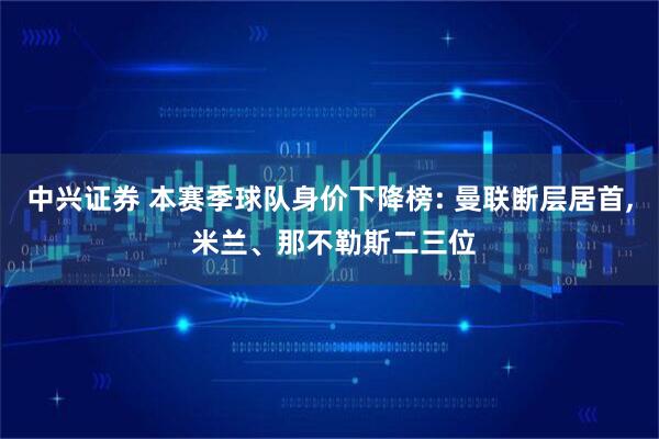 中兴证券 本赛季球队身价下降榜: 曼联断层居首, 米兰、那不勒斯二三位