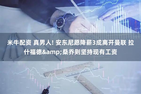米牛配资 真男人! 安东尼愿降薪3成离开曼联 拉什福德&桑乔则坚持现有工资
