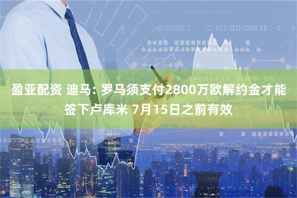 盈亚配资 迪马: 罗马须支付2800万欧解约金才能签下卢库米 7月15日之前有效