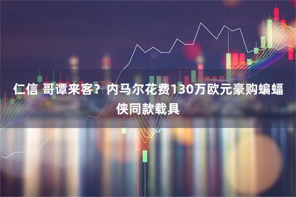仁信 哥谭来客？内马尔花费130万欧元豪购蝙蝠侠同款载具