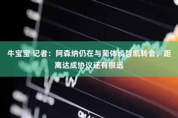 牛宝宝 记者：阿森纳仍在与葡体谈哲凯转会，距离达成协议还有很远