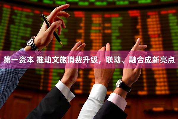 第一资本 推动文旅消费升级，联动、融合成新亮点