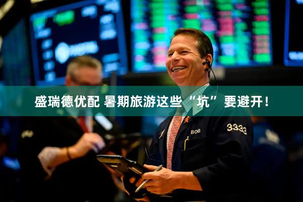 盛瑞德优配 暑期旅游这些 “坑” 要避开！