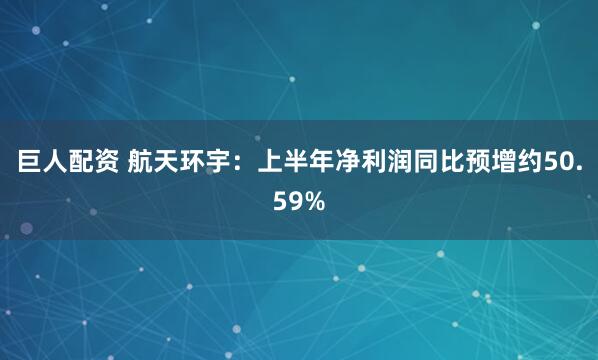 巨人配资 航天环宇：上半年净利润同比预增约50.59%