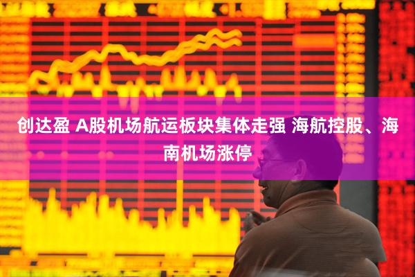创达盈 A股机场航运板块集体走强 海航控股、海南机场涨停