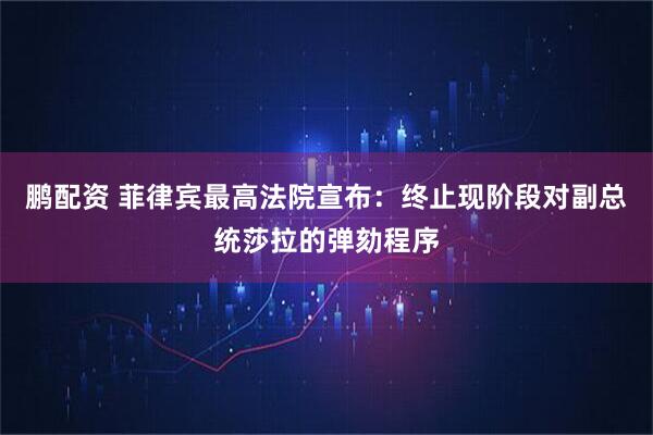鹏配资 菲律宾最高法院宣布：终止现阶段对副总统莎拉的弹劾程序