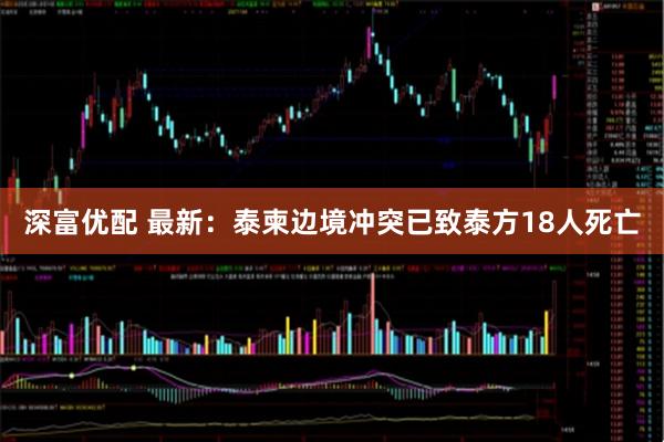 深富优配 最新：泰柬边境冲突已致泰方18人死亡