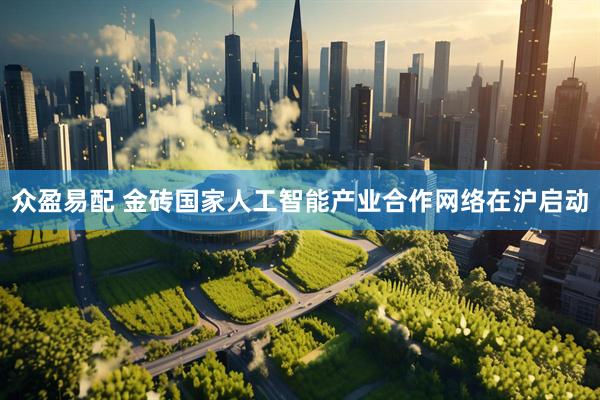 众盈易配 金砖国家人工智能产业合作网络在沪启动