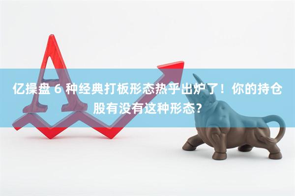 亿操盘 6 种经典打板形态热乎出炉了！你的持仓股有没有这种形态？