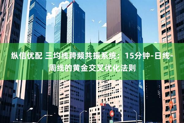 纵信优配 三均线跨频共振系统：15分钟-日线-周线的黄金交叉优化法则