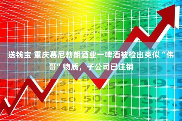 送钱宝 重庆慕尼勃朗酒业一啤酒被检出类似“伟哥”物质，子公司已注销