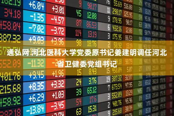 通弘网 河北医科大学党委原书记姜建明调任河北省卫健委党组书记