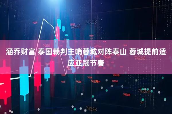 涵乔财富 泰国裁判主哨蓉城对阵泰山 蓉城提前适应亚冠节奏