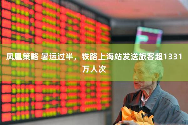 凤凰策略 暑运过半，铁路上海站发送旅客超1331万人次
