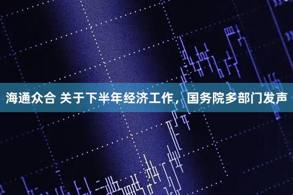 海通众合 关于下半年经济工作，国务院多部门发声