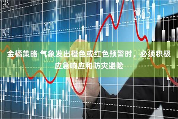 金橘策略 气象发出橙色或红色预警时，必须积极应急响应和防灾避险