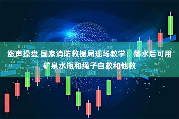 涨声操盘 国家消防救援局现场教学：落水后可用矿泉水瓶和绳子自救和他救
