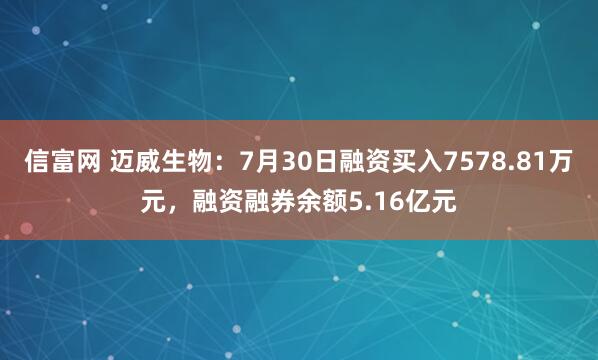 信富网 迈威生物：7月30日融资买入7578.81万元，融资融券余额5.16亿元