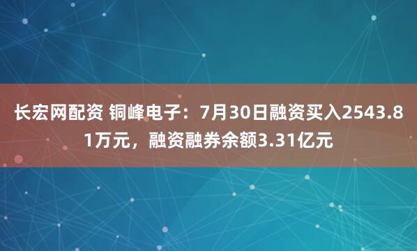 长宏网配资 铜峰电子：7月30日融资买入2543.81万元，融资融券余额3.31亿元