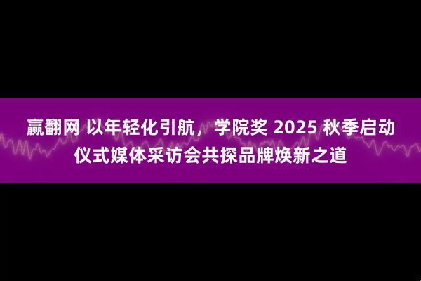 赢翻网 以年轻化引航，学院奖 2025 秋季启动仪式媒体采访会共探品牌焕新之道