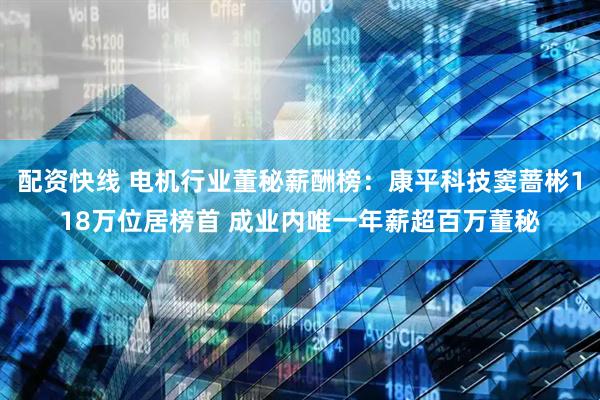 配资快线 电机行业董秘薪酬榜：康平科技窦蔷彬118万位居榜首 成业内唯一年薪超百万董秘