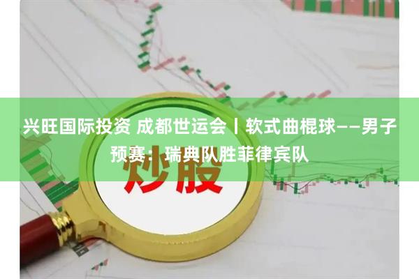 兴旺国际投资 成都世运会丨软式曲棍球——男子预赛：瑞典队胜菲律宾队