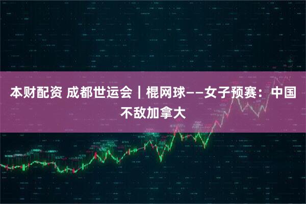 本财配资 成都世运会｜棍网球——女子预赛：中国不敌加拿大
