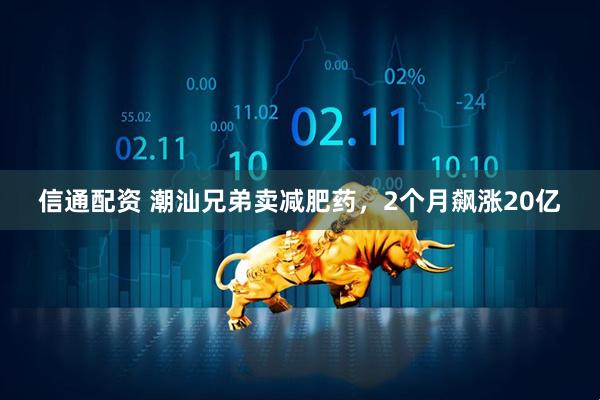 信通配资 潮汕兄弟卖减肥药，2个月飙涨20亿
